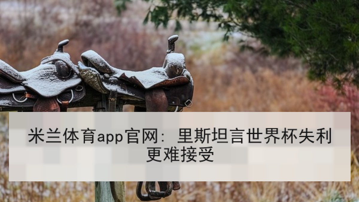 米兰体育app官网: 里斯坦言世界杯失利更难接受 米兰体育app官网: 里斯坦言世界杯失利更难接受