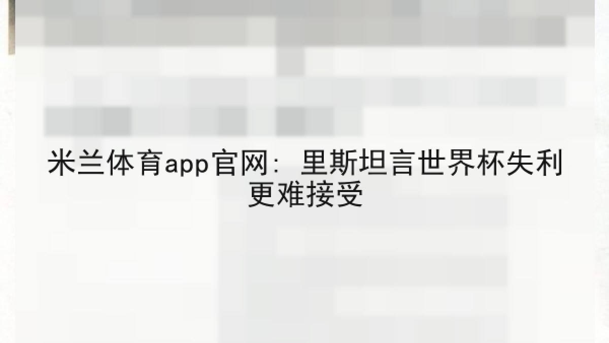米兰体育app官网: 里斯坦言世界杯失利更难接受 米兰体育app官网: 里斯坦言世界杯失利更难接受