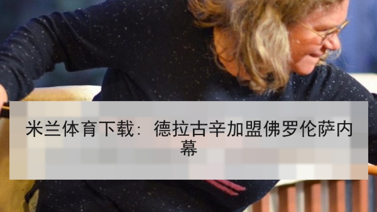 米兰体育下载: 德拉古辛加盟佛罗伦萨内幕 米兰体育下载: 德拉古辛加盟佛罗伦萨内幕